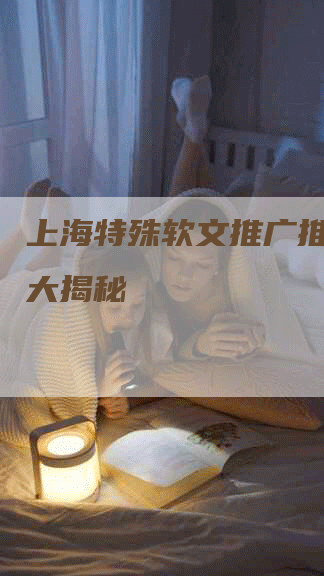 上海特殊软文推广推荐电话大揭秘