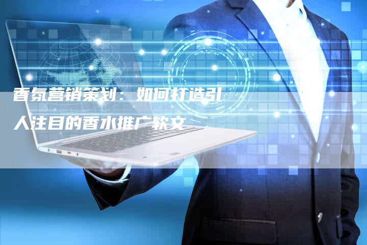 香氛营销策划：如何打造引人注目的香水推广软文