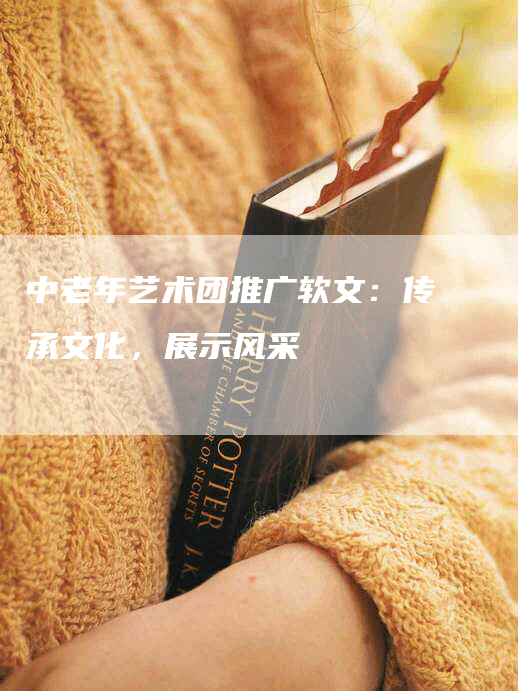 中老年艺术团推广软文：传承文化，展示风采