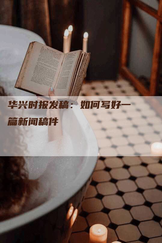 华兴时报发稿：如何写好一篇新闻稿件