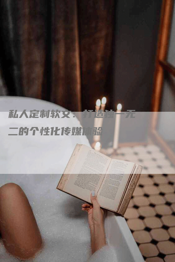 私人定制软文：打造独一无二的个性化传媒体验