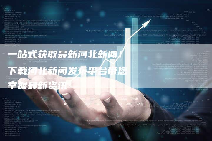 一站式获取最新河北新闻！下载河北新闻发布平台带您掌握最新资讯