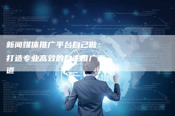 新闻媒体推广平台自己做：打造专业高效的自主推广渠道