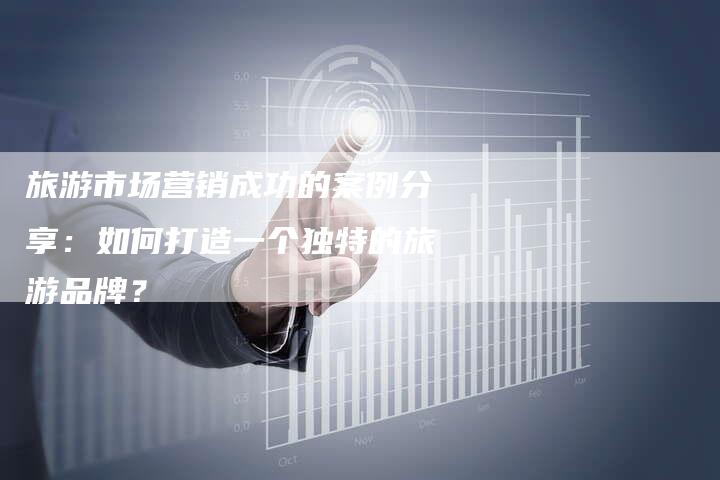 旅游市场营销成功的案例分享：如何打造一个独特的旅游品牌？