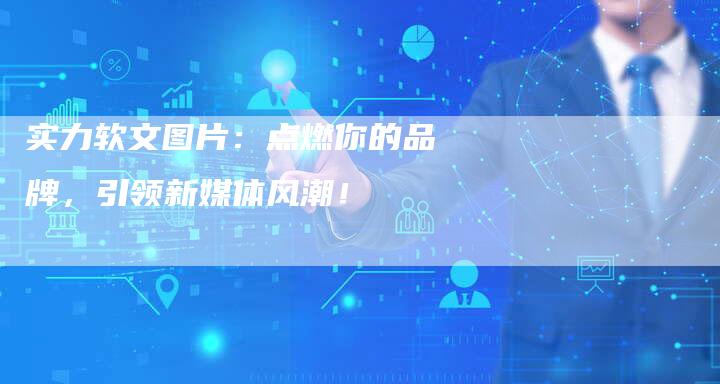 实力软文图片：点燃你的品牌，引领新媒体风潮！