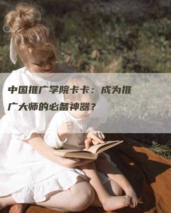 中国推广学院卡卡：成为推广大师的必备神器？
