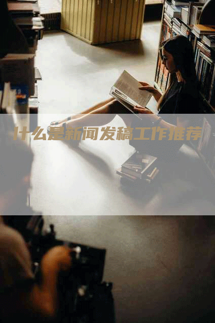 什么是新闻发稿工作推荐