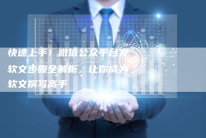 快速上手！微信公众平台发软文步骤全解析，让你成为软文撰写高手