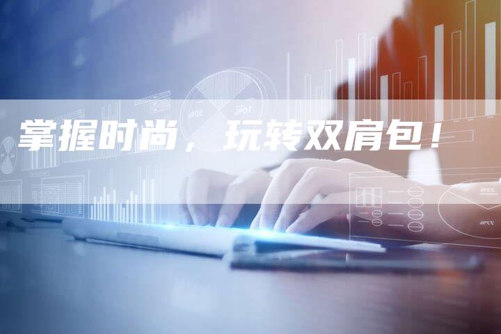 掌握时尚，玩转双肩包！