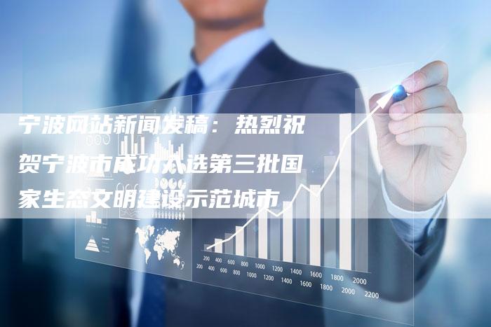 宁波网站新闻发稿：热烈祝贺宁波市成功入选第三批国家生态文明建设示范城市