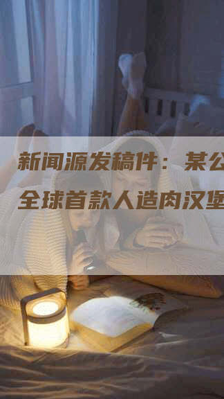 新闻源发稿件：某公司推出全球首款人造肉汉堡