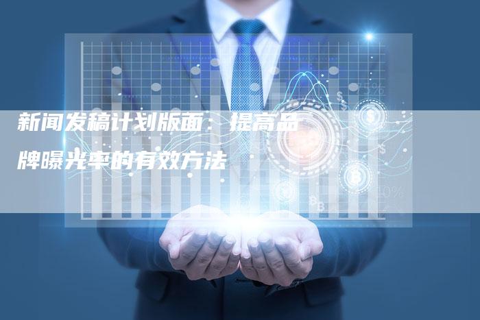 新闻发稿计划版面：提高品牌曝光率的有效方法