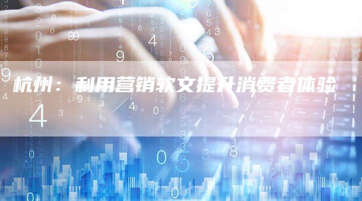 杭州：利用营销软文提升消费者体验