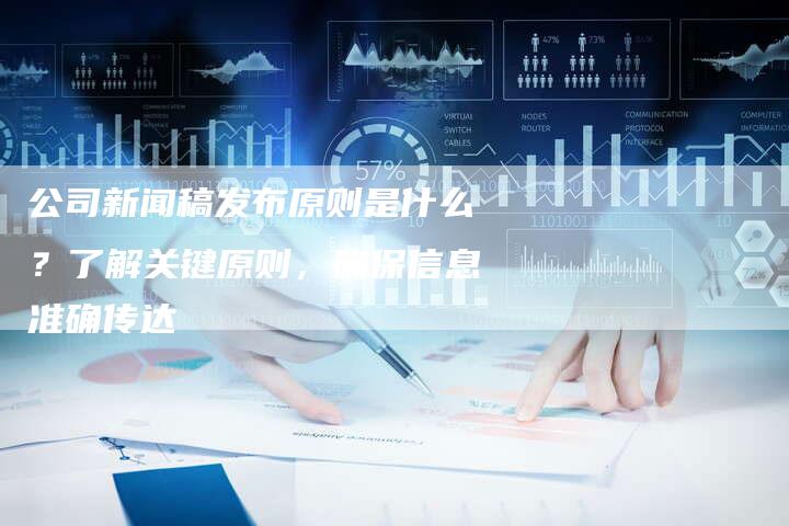 公司新闻稿发布原则是什么？了解关键原则，确保信息准确传达