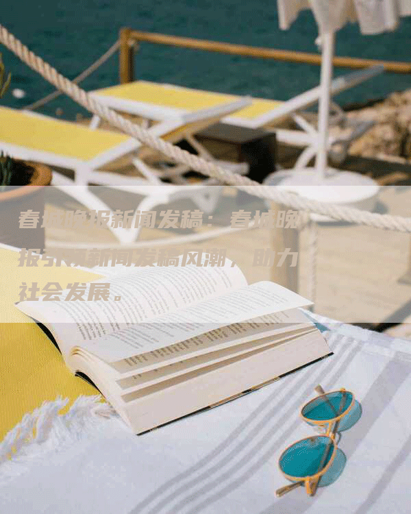 春城晚报新闻发稿：春城晚报引领新闻发稿风潮，助力社会发展。