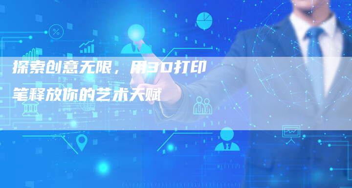 探索创意无限，用3D打印笔释放你的艺术天赋