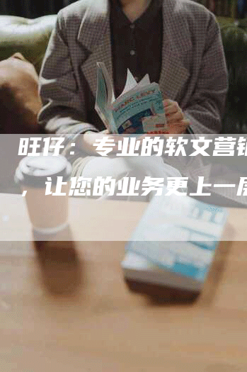 旺仔：专业的软文营销服务，让您的业务更上一层楼！