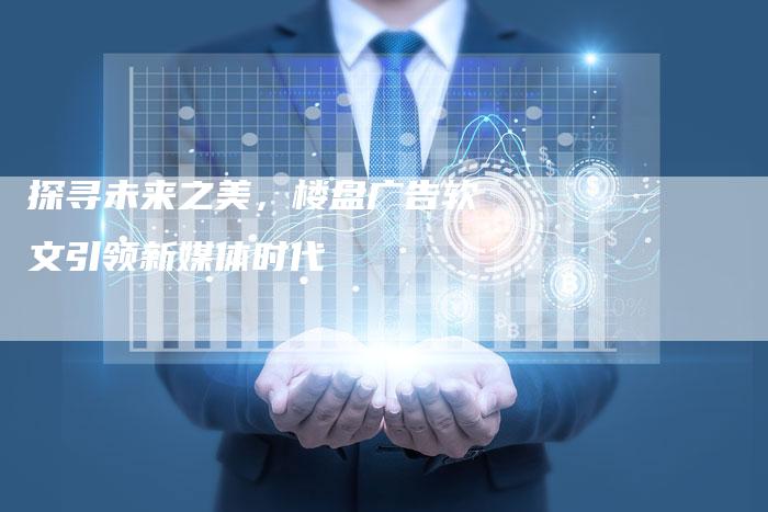 探寻未来之美，楼盘广告软文引领新媒体时代