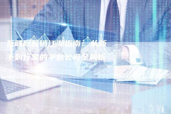 互联网营销江湖指南：从新手到行家的平台公司全解析