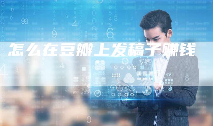 怎么在豆瓣上发稿子赚钱