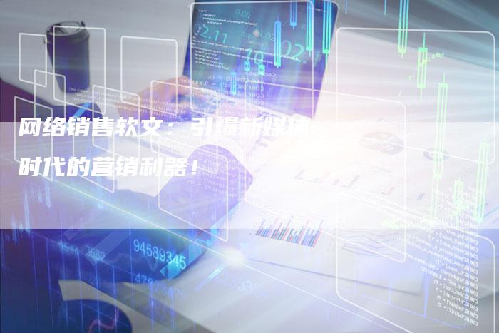 网络销售软文：引爆新媒体时代的营销利器！