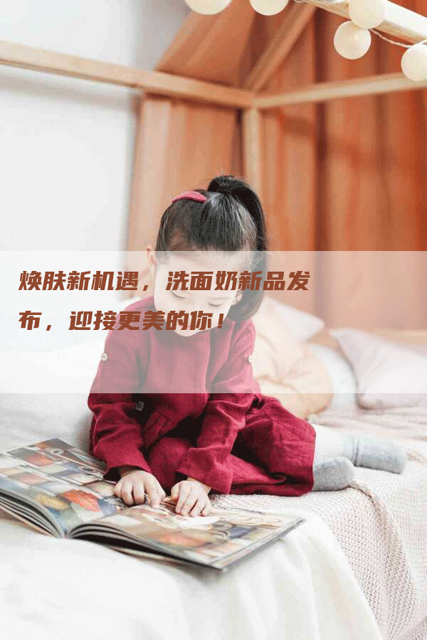 焕肤新机遇，洗面奶新品发布，迎接更美的你！