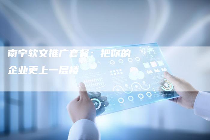 南宁软文推广套餐：把你的企业更上一层楼
