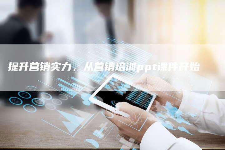 提升营销实力，从营销培训ppt课件开始