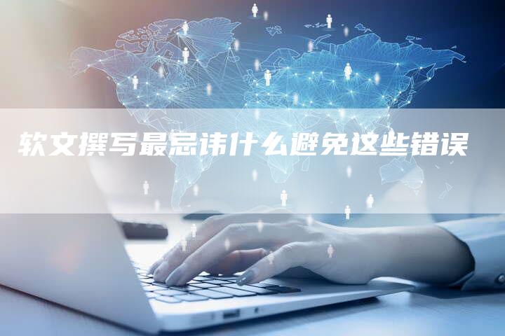 软文撰写最忌讳什么避免这些错误