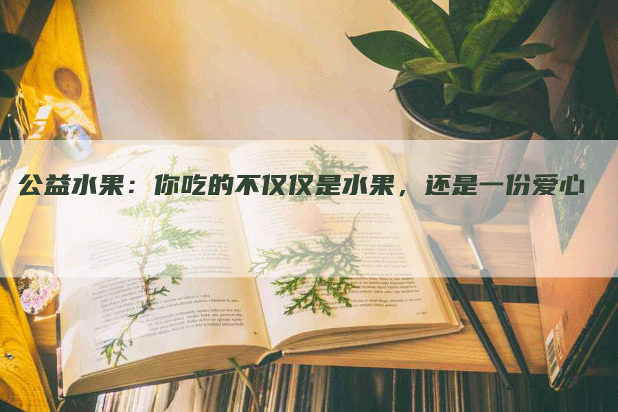 公益水果：你吃的不仅仅是水果，还是一份爱心