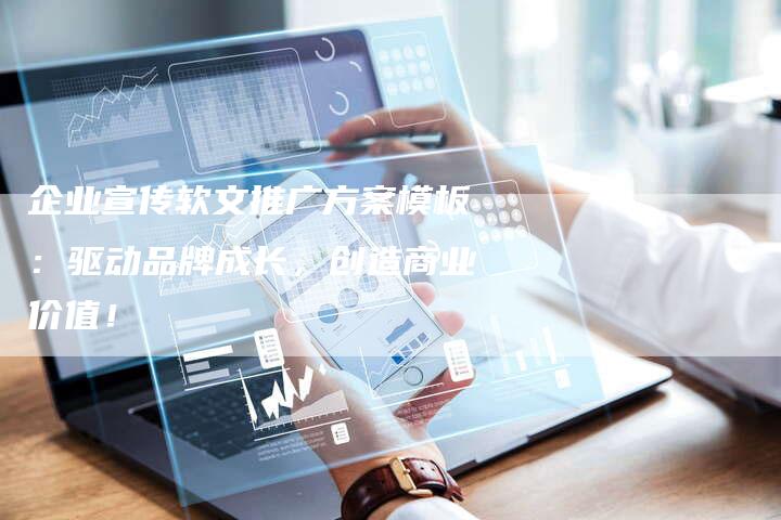 企业宣传软文推广方案模板：驱动品牌成长，创造商业价值！