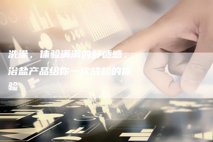 洗澡，体验满满的舒适感，浴盐产品给你一次放松的体验