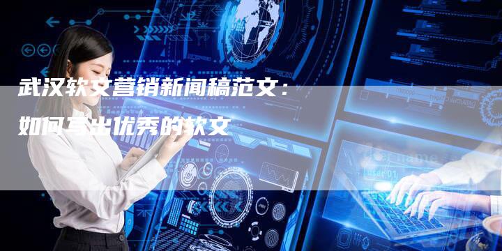 武汉软文营销新闻稿范文：如何写出优秀的软文