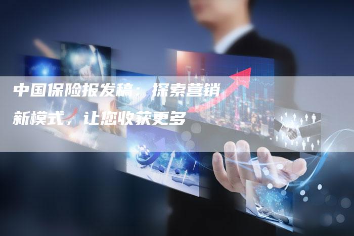 中国保险报发稿：探索营销新模式，让您收获更多