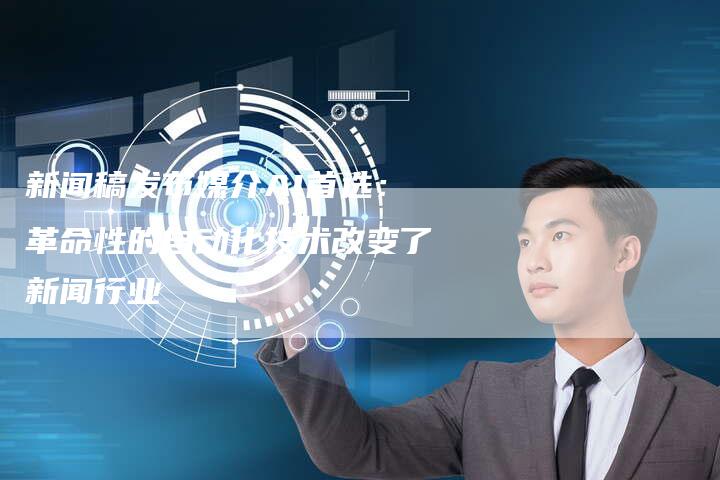 新闻稿发布媒介AI首选：革命性的自动化技术改变了新闻行业