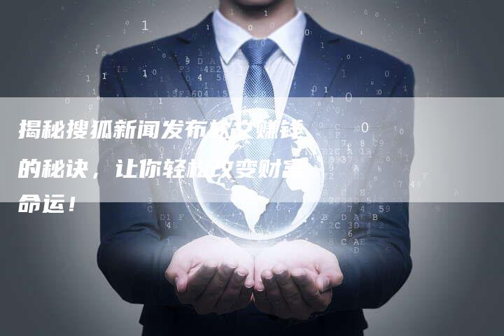 揭秘搜狐新闻发布软文赚钱的秘诀，让你轻松改变财富命运！
