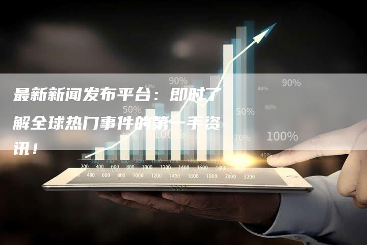 最新新闻发布平台：即时了解全球热门事件的第一手资讯！