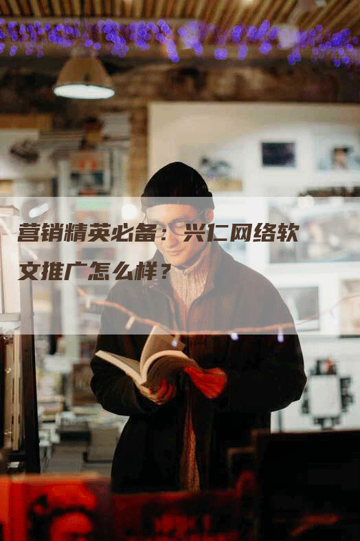 营销精英必备：兴仁网络软文推广怎么样？