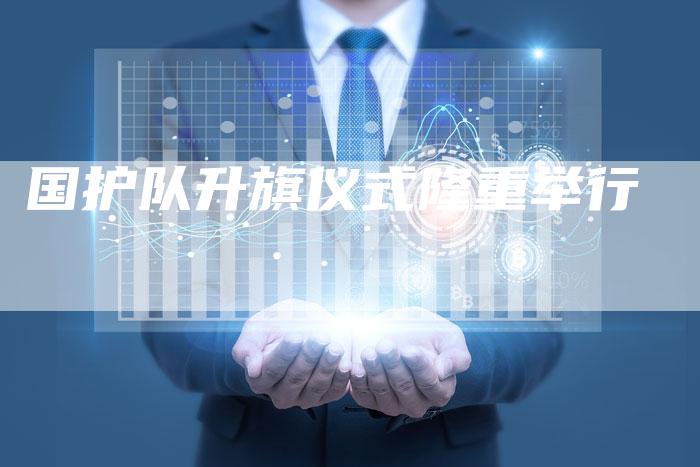 国护队升旗仪式隆重举行