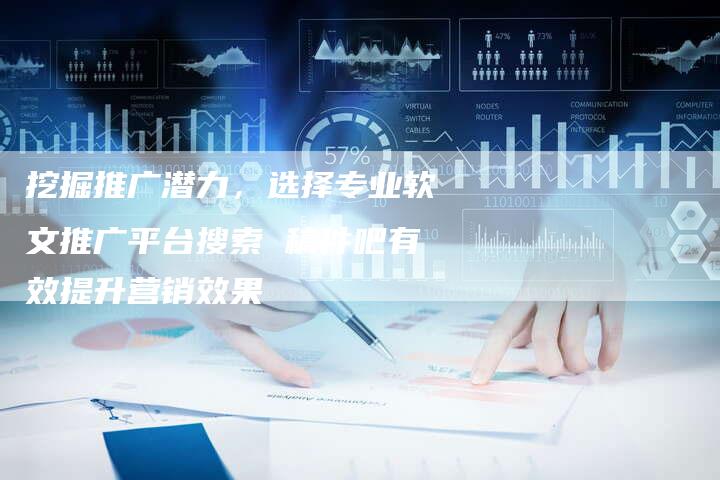 挖掘推广潜力，选择专业软文推广平台搜索 稿件吧有效提升营销效果