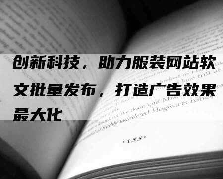 创新科技，助力服装网站软文批量发布，打造广告效果最大化