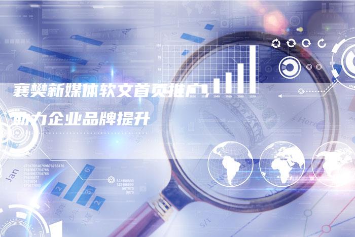 襄樊新媒体软文首页推广，助力企业品牌提升