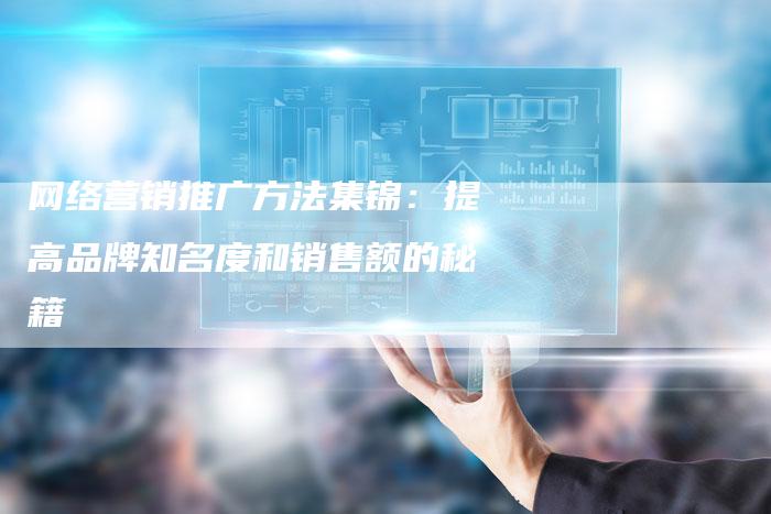 网络营销推广方法集锦：提高品牌知名度和销售额的秘籍