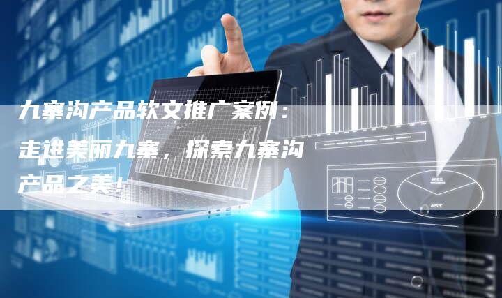 九寨沟产品软文推广案例：走进美丽九寨，探索九寨沟产品之美！