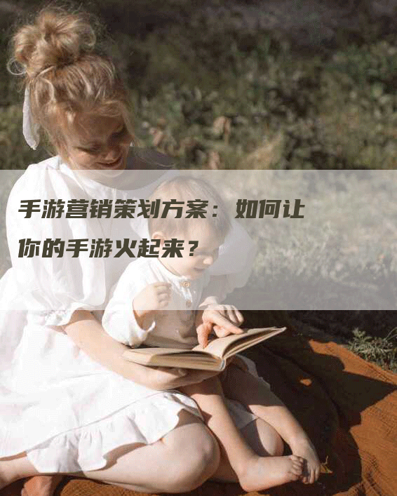 手游营销策划方案：如何让你的手游火起来？