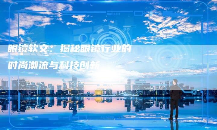眼镜软文：揭秘眼镜行业的时尚潮流与科技创新