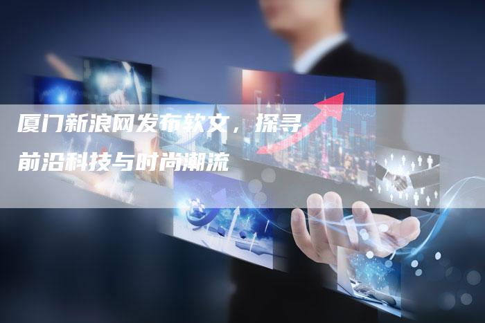 厦门新浪网发布软文，探寻前沿科技与时尚潮流