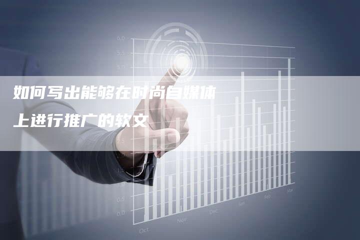 如何写出能够在时尚自媒体上进行推广的软文