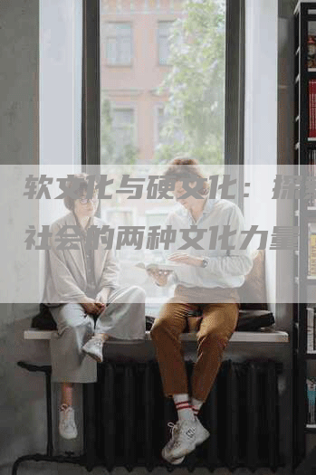 软文化与硬文化：探索现代社会的两种文化力量