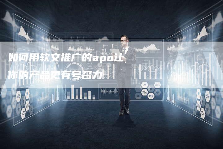 如何用软文推广的apo让你的产品更有号召力